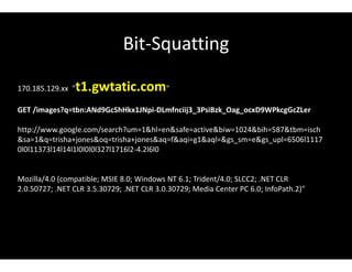 Bit-Squatting
170.185.129.xx "t1.gwtatic.com"
GET /images?q=tbn:ANd9GcShHkx1JNpi-DLmfnciij3_3PsiBzk_Oag_ocxD9WPkcgGcZLer
http://www.google.com/search?um=1&hl=en&safe=active&biw=1024&bih=587&tbm=isch
&sa=1&q=trisha+jones&oq=trisha+jones&aq=f&aqi=g1&aql=&gs_sm=e&gs_upl=6506l1117
0l0l11373l14l14l1l0l0l0l327l1716l2-4.2l6l0
Mozilla/4.0 (compatible; MSIE 8.0; Windows NT 6.1; Trident/4.0; SLCC2; .NET CLR
2.0.50727; .NET CLR 3.5.30729; .NET CLR 3.0.30729; Media Center PC 6.0; InfoPath.2)"
 