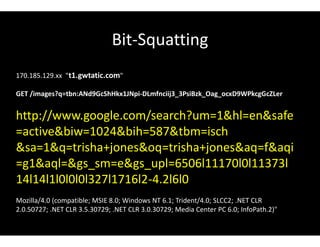 Bit-Squatting
170.185.129.xx "t1.gwtatic.com"
GET /images?q=tbn:ANd9GcShHkx1JNpi-DLmfnciij3_3PsiBzk_Oag_ocxD9WPkcgGcZLer
http://www.google.com/search?um=1&hl=en&safe
=active&biw=1024&bih=587&tbm=isch
&sa=1&q=trisha+jones&oq=trisha+jones&aq=f&aqi
=g1&aql=&gs_sm=e&gs_upl=6506l11170l0l11373l
14l14l1l0l0l0l327l1716l2-4.2l6l0
Mozilla/4.0 (compatible; MSIE 8.0; Windows NT 6.1; Trident/4.0; SLCC2; .NET CLR
2.0.50727; .NET CLR 3.5.30729; .NET CLR 3.0.30729; Media Center PC 6.0; InfoPath.2)"
 