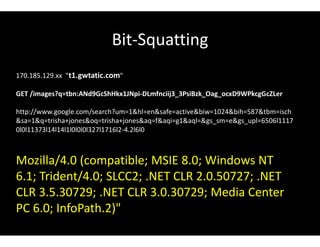 Bit-Squatting
170.185.129.xx "t1.gwtatic.com"
GET /images?q=tbn:ANd9GcShHkx1JNpi-DLmfnciij3_3PsiBzk_Oag_ocxD9WPkcgGcZLer
http://www.google.com/search?um=1&hl=en&safe=active&biw=1024&bih=587&tbm=isch
&sa=1&q=trisha+jones&oq=trisha+jones&aq=f&aqi=g1&aql=&gs_sm=e&gs_upl=6506l1117
0l0l11373l14l14l1l0l0l0l327l1716l2-4.2l6l0
Mozilla/4.0 (compatible; MSIE 8.0; Windows NT
6.1; Trident/4.0; SLCC2; .NET CLR 2.0.50727; .NET
CLR 3.5.30729; .NET CLR 3.0.30729; Media Center
PC 6.0; InfoPath.2)"
 