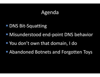 Agenda
 DNS Bit-Squatting
 Misunderstood end-point DNS behavior
 You don’t own that domain, I do
 Abandoned Botnets and Forgotten Toys
 