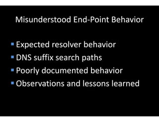 Misunderstood End-Point Behavior
 Expected resolver behavior
 DNS suffix search paths
 Poorly documented behavior
 Observations and lessons learned
 