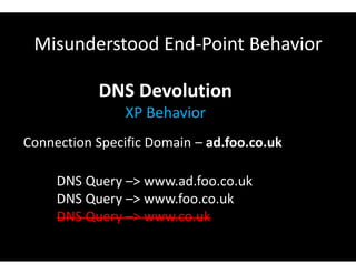 Misunderstood End-Point Behavior
DNS Devolution
XP Behavior
Connection Specific Domain – ad.foo.co.uk
DNS Query –> www.ad.foo.co.uk
DNS Query –> www.foo.co.uk
DNS Query –> www.co.uk
 
