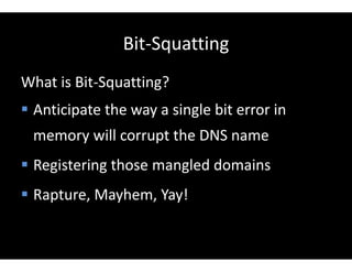 Bit-Squatting
What is Bit-Squatting?
 Anticipate the way a single bit error in
memory will corrupt the DNS name
 Registering those mangled domains
 Rapture, Mayhem, Yay!
 