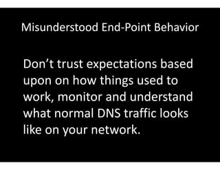 Misunderstood End-Point Behavior
Don’t trust expectations based
upon on how things used to
work, monitor and understand
what normal DNS traffic looks
like on your network.
 