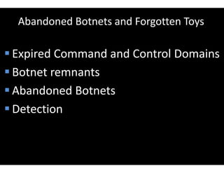 Abandoned Botnets and Forgotten Toys
 Expired Command and Control Domains
 Botnet remnants
 Abandoned Botnets
 Detection
 