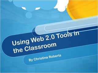 Using Web 2.0 Tools in the Classroom By Christina Roberts 