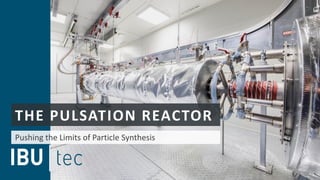 THE PULSATION REACTOR
Pushing the Limits of Particle Synthesis
 