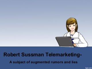 Robert Sussman Telemarketing-
A subject of augmented rumors and lies
 