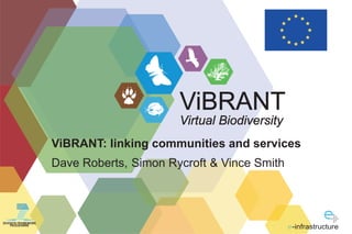 ViBRANT
                                          Virtual Biodiversity
                    ViBRANT: linking communities and services
                    Dave Roberts, Simon Rycroft & Vince Smith



SEVENTH FRAMEWORK
    PROGRAMME
                                                                 -infrastructure
 