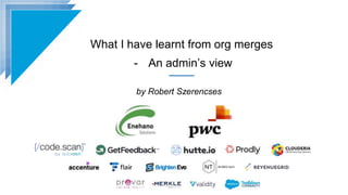 What I have learnt from org merges
- An admin’s view
by Robert Szerencses
 