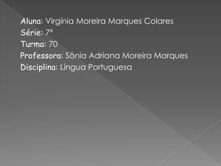 Aluna: Virgínia Moreira Marques Colares
Série: 7ª
Turma: 70
Professora: Sônia Adriana Moreira Marques
Disciplina: Língua Portuguesa
 