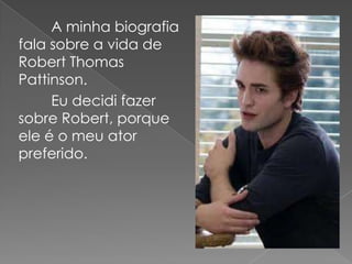 A minha biografia
fala sobre a vida de
Robert Thomas
Pattinson.
     Eu decidi fazer
sobre Robert, porque
ele é o meu ator
preferido.
 