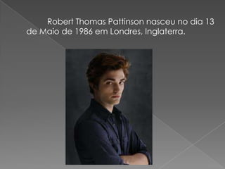 Robert Thomas Pattinson nasceu no dia 13
de Maio de 1986 em Londres, Inglaterra.
 