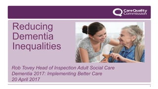 Rob Tovey Head of Inspection Adult Social Care
Dementia 2017: Implementing Better Care
20 April 2017
Reducing
Dementia
Inequalities
1
 