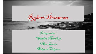 Robert Doisneau
Integrantes :
•Sandra Mendoza
•Ana Lucia
•Edgard Chipoco
 