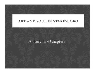 A Story in 4 Chapters
ART AND SOUL IN STARKSBORO
 