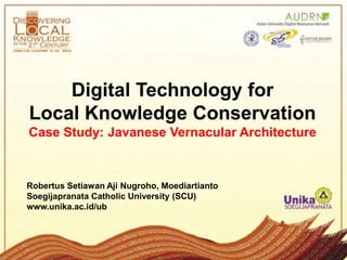 Digital Technology for
Local Knowledge Conservation
Case Study: Javanese Vernacular Architecture



Robertus Setiawan Aji Nugroho, Moediartianto
Soegijapranata Catholic University (SCU)
www.unika.ac.id/ub
 