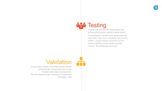 18
La phase de test est très importante, bien
qu’elle puisse parfois paraître démotivante.
Les prestataires doivent avoir testé avant de
vous livrer, mais vous connaissez mieux votre
métier. Communiquez clairement sur les
points à améliorer pour éviter des aller-
retours. Ne perdez pas de temps.
Testing
Il faut savoir valider la première phase, parfois
en faisant des compromis pour ne pas
retarder votre date de lancement.
Pas de compromis par contre sur l’ Expérience
Utilisateur (UX)
Validation
 