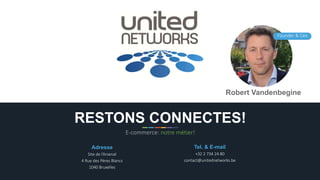 Adresse
Site de l’Arsenal
4 Rue des Pères Blancs
1040 Bruxelles
Tel. & E-mail
+32 2 734 24 80
contact@unitednetworks.be
RESTONS CONNECTES!
E-commerce: notre métier!
Robert Vandenbegine
Founder & Ceo
 