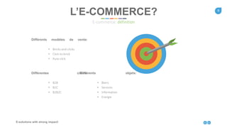 9
E-solutions with strong impact!
Différents modèles de vente:
• Bricks-and-clicks
• Click-to-brick
• Pure-click
Différentes cibles:
• B2B
• B2C
• B2B2C
L’E-COMMERCE?
E-commerce: définition
Différents objets:
• Biens
• Services
• Information
• Energie
 