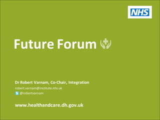Future Forum

Dr Robert Varnam, Co-Chair, Integration
robert.varnam@institute.nhs.uk
   @robertvarnam


www.healthandcare.dh.gov.uk
 