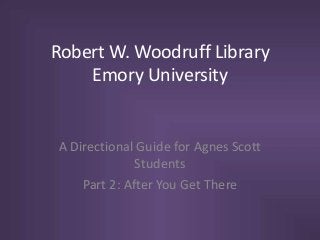 Robert W. Woodruff Library
Emory University
A Directional Guide for Agnes Scott
Students
Part 2: After You Get There
 