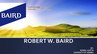 ROBERT W. BAIRD
BY:
KOMAL GUPTA
UIVERSITYOF JAMMU
Great outcomes.
Done well.
 