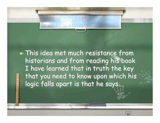  This idea met much resistance from
 historians and from reading his book
 I have learned that in truth the key
 that you need to know upon which his
 logic falls apart is that he says…
 