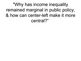 &quot;Why has income inequality remained marginal in public policy, & how can center-left make it more central?”  