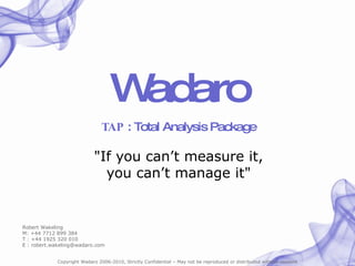 Wadaro TAP  : Total Analysis Package &quot;If you can’t measure it, you can’t manage it&quot; Robert Wakeling M: +44 7712 899 384 T : +44 1925 320 010 E : robert.wakeling@wadaro.com 