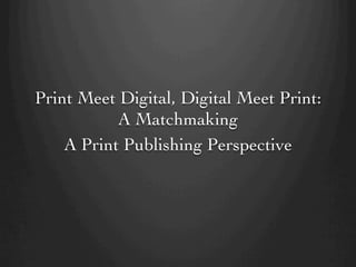 Print Meet Digital, Digital Meet Print:
A Matchmaking	

A Print Publishing Perspective	


 