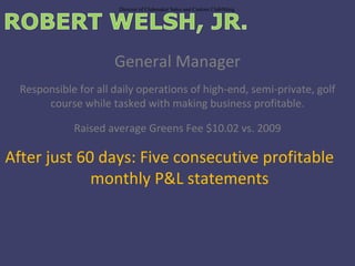 General Manager Responsible for all daily operations of high-end, semi-private, golf course while tasked with making business profitable. Raised average Greens Fee $10.02 vs. 2009 After just 60 days: Five consecutive profitable  monthly P&L statements Director of Clubmaker Sales and Custom Clubfitting  
