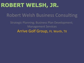 Robert Welsh Business Consulting Strategic Planning; Business Plan Development;  Management Services Arrive Golf Group,  Ft. Worth, TX 