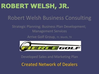 Robert Welsh Business Consulting Strategic Planning; Business Plan Development;  Management Services Arrive Golf Group,   Ft. Worth, TX Developed Sales and Marketing Plan Created Network of Dealers 