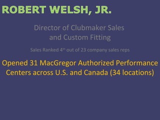 Director of Clubmaker Sales  and Custom Fitting Sales Ranked 4 th  out of 23 company sales reps Opened 31 MacGregor Authorized Performance Centers across U.S. and Canada (34 locations) 