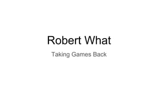 Robert What
Taking Games Back
 