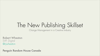 The New Publishing Skillset
Change Management in a Creative Industry
Robert Wheaton
SVP, Digital
@rjwheaton
!
Penguin Random House Canada
 