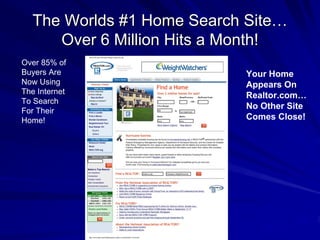 The Worlds #1 Home Search Site…
     Over 6 Million Hits a Month!
Over 85% of
Buyers Are                 Your Home
Now Using                  Appears On
The Internet
                           Realtor.com…
To Search
                           No Other Site
For Their
Home!                      Comes Close!
 