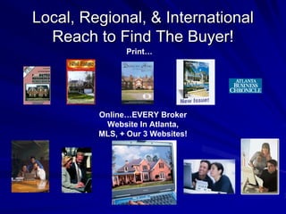 Local, Regional, & International
  Reach to Find The Buyer!
               Print…




         Online…EVERY Broker
          Website In Atlanta,
         MLS, + Our 3 Websites!
 