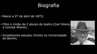 Biografia
• Nasce a 27 de abril de 1873;

• Filho e irmão de 2 atores de teatro (Carl Wiene
e Conrad Wiene);
• Inicialmente estudou Direito na Universidade
de Berlim;

 