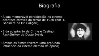 Biografia
• A sua memorável participação no cinema
acontece através do terror de 1920 com O
Gabinete do Dr. Caligari;
• E da adaptação de Crime e Castigo,
Raskólnikov de Dostoiévski;
• Ambos os filmes tiveram uma profunda
influencia do cinema alemão da época;

 