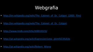 Webgrafia
• http://en.wikipedia.org/wiki/The_Cabinet_of_Dr._Caligari_(2005_film)

• http://en.wikipedia.org/wiki/The_Cabinet_of_Dr._Caligari
• http://www.imdb.com/title/tt0010323/
• http://pt.wikipedia.org/wiki/Expressionismo_alem%C3%A3o

• http://pt.wikipedia.org/wiki/Robert_Wiene

 