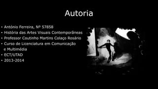 Autoria
• António Ferreira, Nº 57858
• História das Artes Visuais Contemporâneas
• Professor Coutinho Martins Colaço Rosário

• Curso de Licenciatura em Comunicação
e Multimédia
• ECT/UTAD
• 2013-2014

 