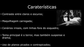 Caraterísticas
• Contraste entre claros e escuros;

• Maquilhagem carregada;
• Cenários irreais, com linhas fora do esquadro;
• Tema principal é o terror, mas também suspense e
drama;
• Uso de planos picados e contrapicados;

 