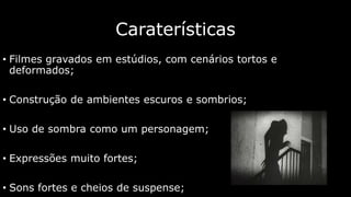Caraterísticas
• Filmes gravados em estúdios, com cenários tortos e
deformados;
• Construção de ambientes escuros e sombrios;
• Uso de sombra como um personagem;
• Expressões muito fortes;
• Sons fortes e cheios de suspense;

 
