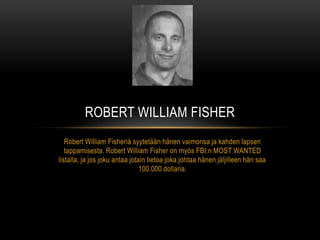ROBERT WILLIAM FISHER
   Robert William Fisheriä syytetään hänen vaimonsa ja kahden lapsen
   tappamisesta. Robert William Fisher on myös FBI:n MOST WANTED
listalla, ja jos joku antaa jotain tietoa joka johtaa hänen jäljilleen hän saa
                                100.000 dollaria.
 