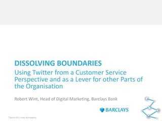 DISSOLVING BOUNDARIES
    Using Twitter from a Customer Service
    Perspective and as a Lever for other Parts of
    the Organisation
    Robert Wint, Head of Digital Marketing, Barclays Bank


Tweet this now #smwdna
 
