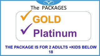 The PACKAGES
GOLD
Platinum
THE PACKAGE IS FOR 2 ADULTS +KIDS BELOW
18
 