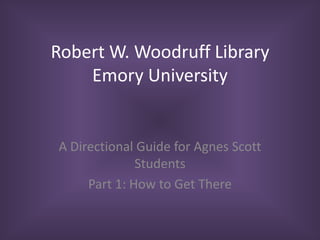 Robert W. Woodruff Library
Emory University
A Directional Guide for Agnes Scott
Students
Part 1: How to Get There
 