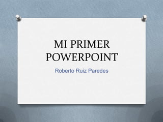 MI PRIMER
POWERPOINT
 Roberto Ruiz Paredes
 